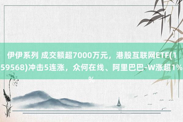 伊伊系列 成交额超7000万元，港股互联网ETF(159568)冲击5连涨，众何在线、阿里巴巴-W涨超1%