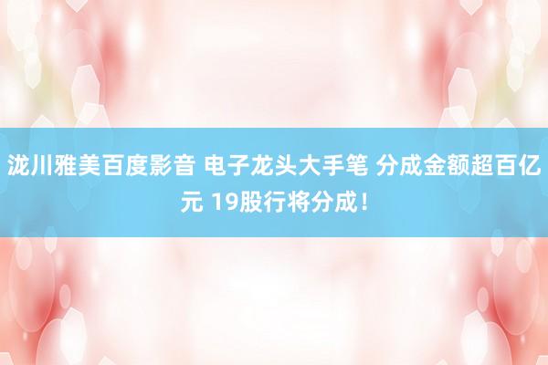 泷川雅美百度影音 电子龙头大手笔 分成金额超百亿元 19股行将分成！