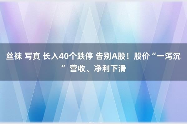 丝袜 写真 长入40个跌停 告别A股！股价“一泻沉” 营收、净利下滑