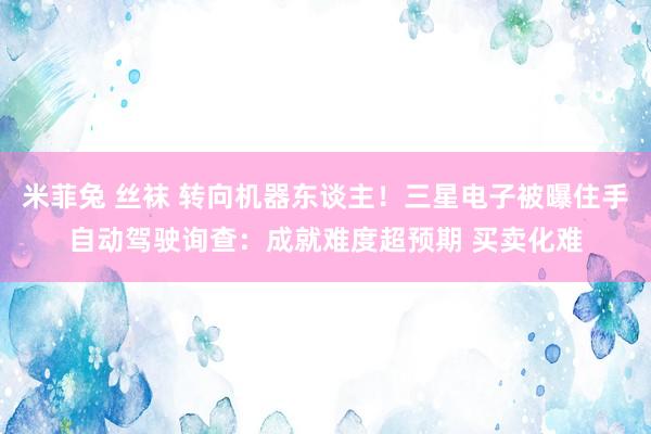 米菲兔 丝袜 转向机器东谈主！三星电子被曝住手自动驾驶询查：成就难度超预期 买卖化难
