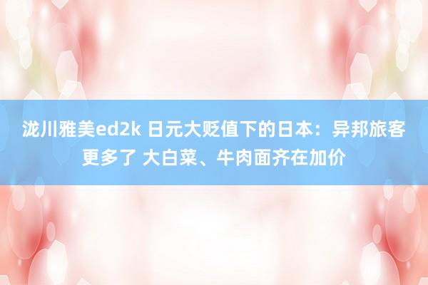 泷川雅美ed2k 日元大贬值下的日本：异邦旅客更多了 大白菜、牛肉面齐在加价