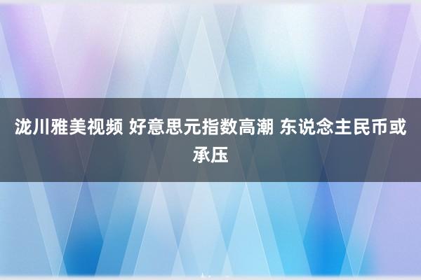 泷川雅美视频 好意思元指数高潮 东说念主民币或承压