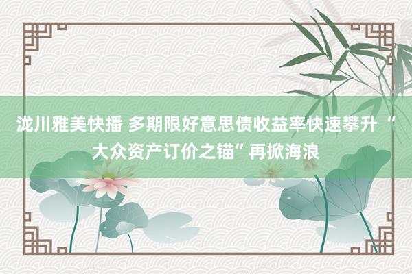 泷川雅美快播 多期限好意思债收益率快速攀升 “大众资产订价之锚”再掀海浪