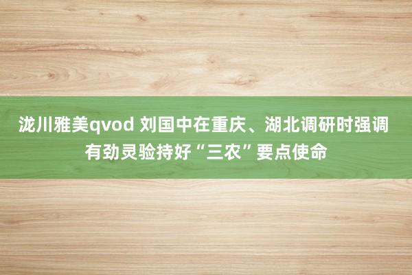 泷川雅美qvod 刘国中在重庆、湖北调研时强调 有劲灵验持好“三农”要点使命