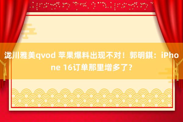 泷川雅美qvod 苹果爆料出现不对！郭明錤：iPhone 16订单那里增多了？