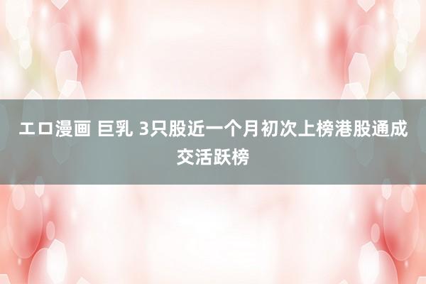 エロ漫画 巨乳 3只股近一个月初次上榜港股通成交活跃榜