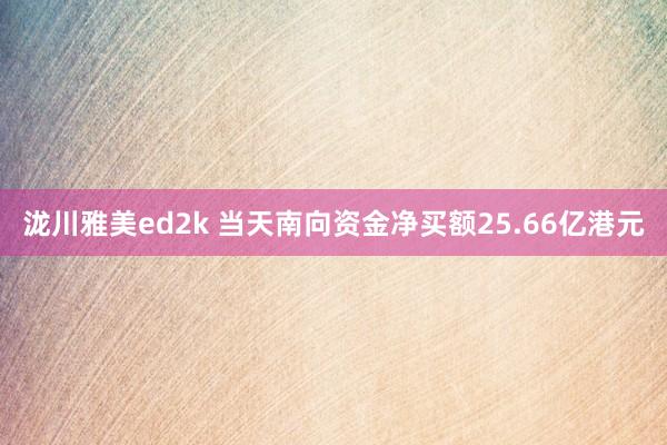 泷川雅美ed2k 当天南向资金净买额25.66亿港元