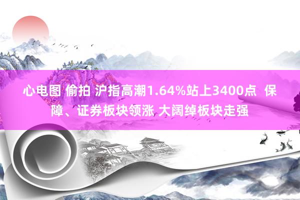 心电图 偷拍 沪指高潮1.64%站上3400点  保障、证券板块领涨 大阔绰板块走强