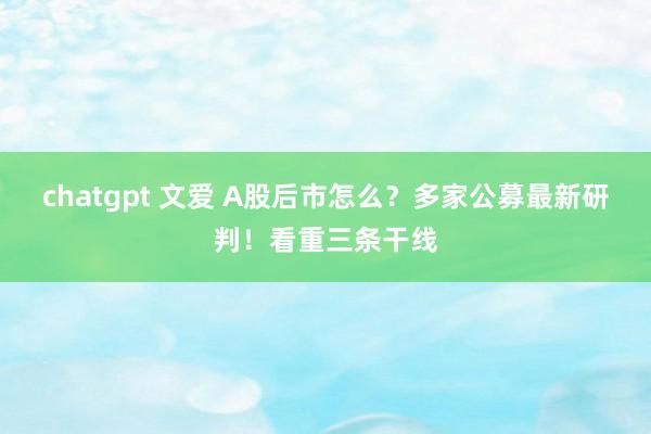 chatgpt 文爱 A股后市怎么？多家公募最新研判！看重三条干线