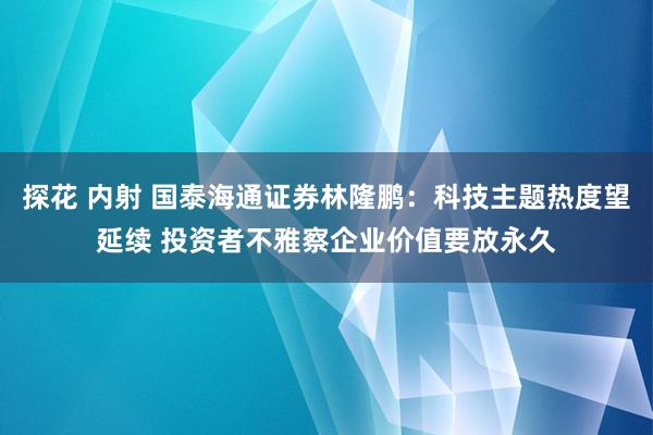 探花 内射 国泰海通证券林隆鹏：科技主题热度望延续 投资者不雅察企业价值要放永久