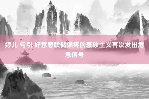 婷儿 勾引 好意思联储偏疼的衰败主义再次发出危急信号