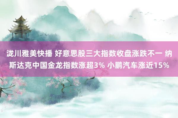 泷川雅美快播 好意思股三大指数收盘涨跌不一 纳斯达克中国金龙指数涨超3% 小鹏汽车涨近15%