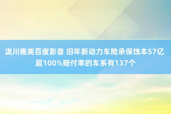 泷川雅美百度影音 旧年新动力车险承保蚀本57亿 超100%赔付率的车系有137个
