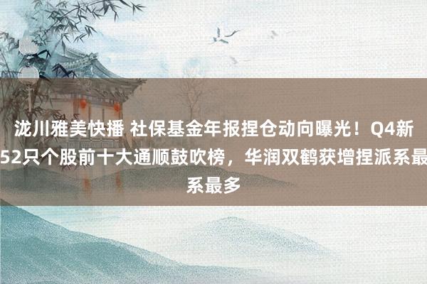 泷川雅美快播 社保基金年报捏仓动向曝光！Q4新进52只个股前十大通顺鼓吹榜，华润双鹤获增捏派系最多