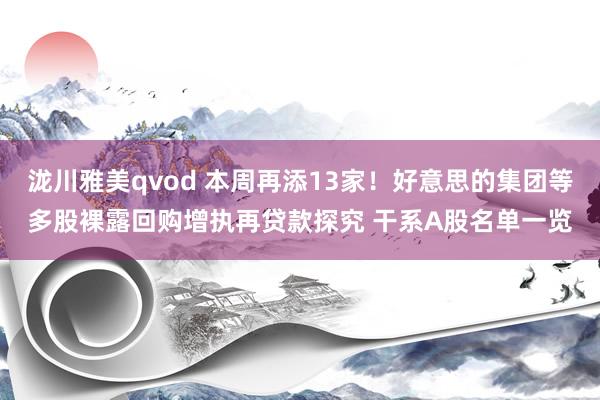 泷川雅美qvod 本周再添13家！好意思的集团等多股裸露回购增执再贷款探究 干系A股名单一览