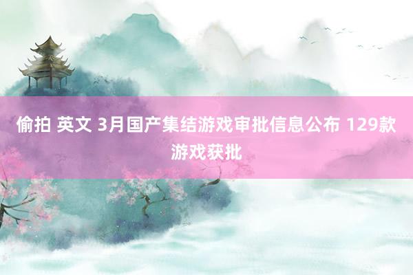偷拍 英文 3月国产集结游戏审批信息公布 129款游戏获批